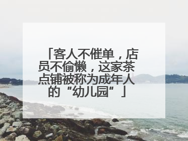 客人不催单，店员不偷懒，这家茶点铺被称为成年人的“幼儿园”